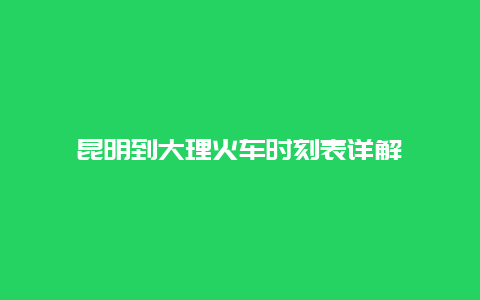 昆明到大理火车时刻表详解