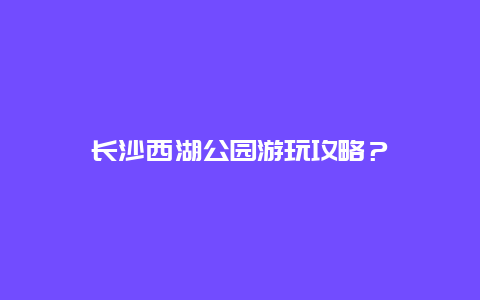 长沙西湖公园游玩攻略？