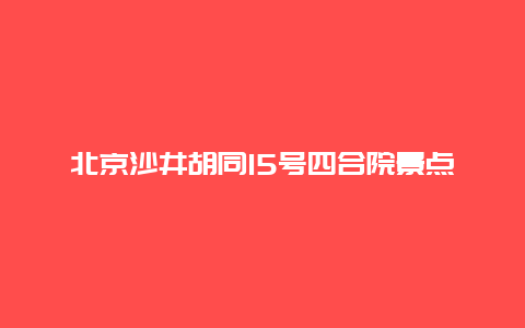 北京沙井胡同15号四合院景点介绍