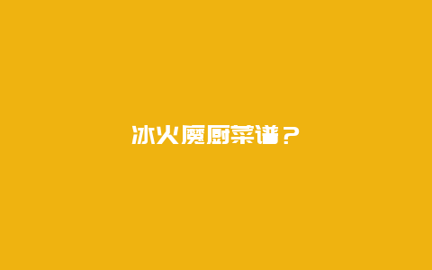 冰火魔厨菜谱？