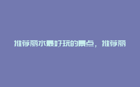 推荐丽水最好玩的景点，推荐丽水最好玩的景点是哪里