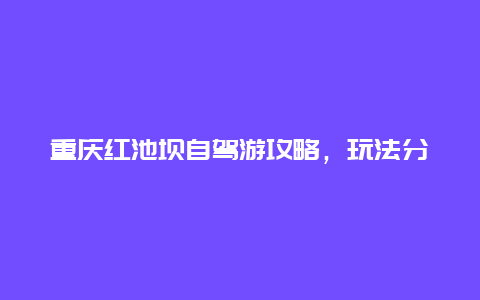 重庆红池坝自驾游攻略，玩法分享