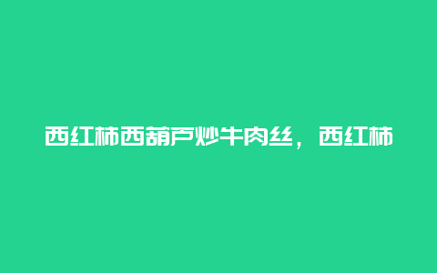 西红柿西葫芦炒牛肉丝，西红柿炒牛肉丝的做法