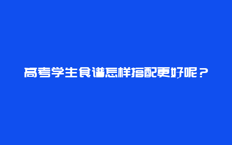 高考学生食谱怎样搭配更好呢？