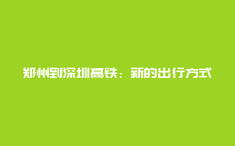 郑州到深圳高铁：新的出行方式与展望