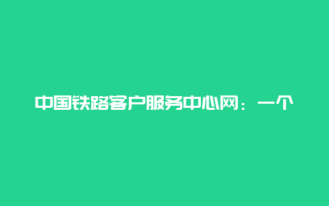 中国铁路客户服务中心网：一个全方位的铁路服务门户