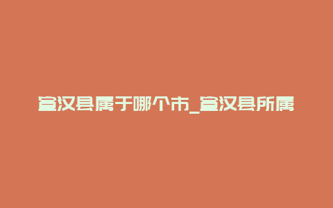 宣汉县属于哪个市_宣汉县所属地区介绍