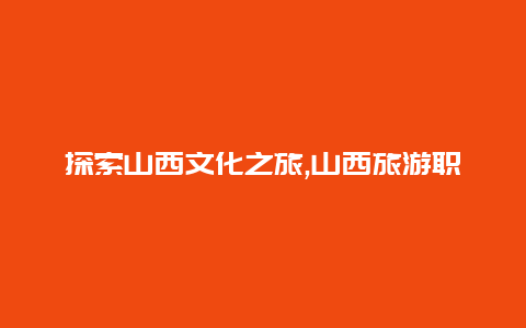 探索山西文化之旅,山西旅游职业学院为您揭开神秘的面纱