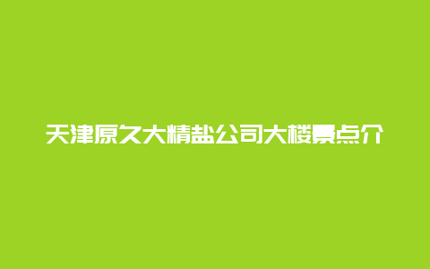 天津原久大精盐公司大楼景点介绍