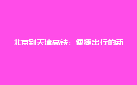 北京到天津高铁：便捷出行的新选择