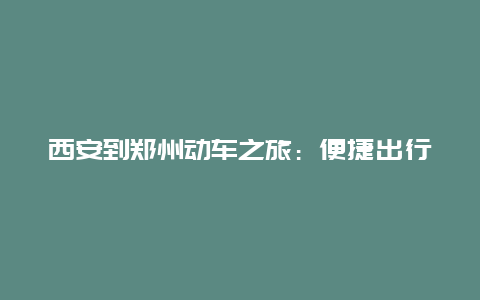 西安到郑州动车之旅：便捷出行，畅游古都与现代都市