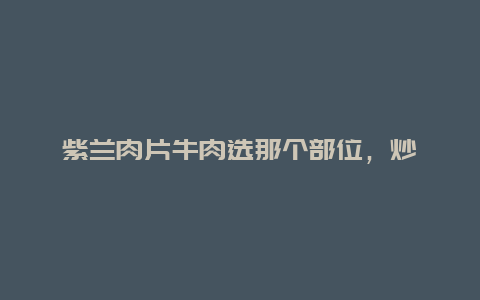 紫兰肉片牛肉选那个部位，炒孜然牛肉用牛的哪个部位