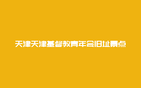 天津天津基督教青年会旧址景点介绍