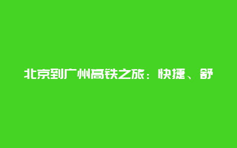 北京到广州高铁之旅：快捷、舒适、便利的出行新选择