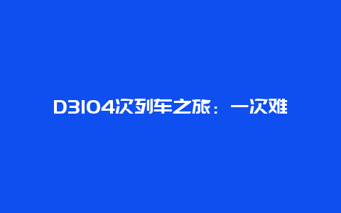 D3104次列车之旅：一次难忘的旅程