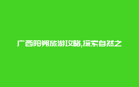 广西阳朔旅游攻略,探索自然之美畅享壮乡之旅