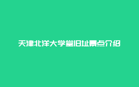 天津北洋大学堂旧址景点介绍