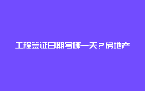 工程签证日期写哪一天？房地产开发中的签证是什么意思？