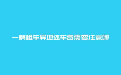 一嗨租车异地还车费需要注意哪些问题？