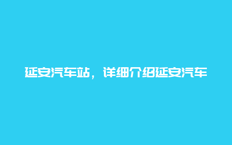 延安汽车站，详细介绍延安汽车站的服务及线路