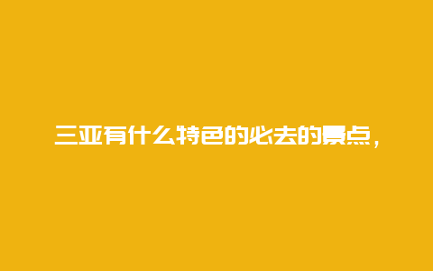 三亚有什么特色的必去的景点，超实用三亚旅游攻略？