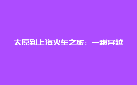 太原到上海火车之旅：一趟穿越时空的旅行