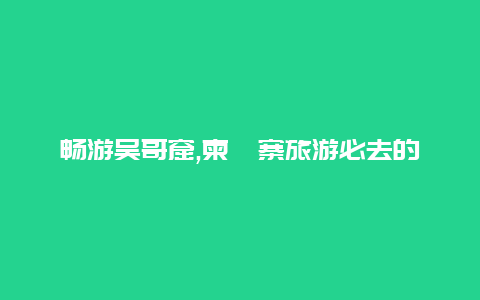 畅游吴哥窟,柬埔寨旅游必去的文化遗产之一