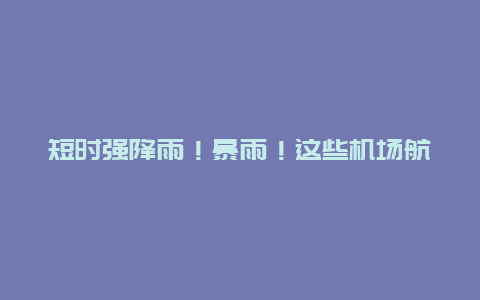 短时强降雨！暴雨！这些机场航班将受影响→