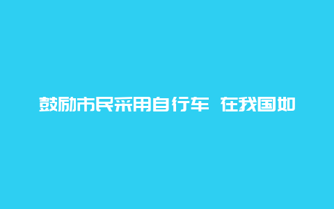 鼓励市民采用自行车 在我国如何鼓励人们骑车出行