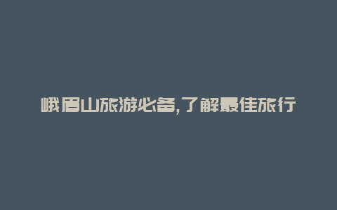 峨眉山旅游必备,了解最佳旅行时间充分享受自然风光