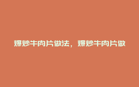 爆炒牛肉片做法，爆炒牛肉片做法大全