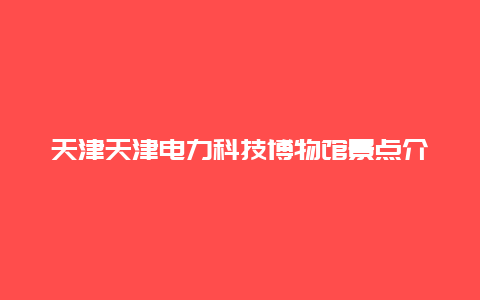 天津天津电力科技博物馆景点介绍