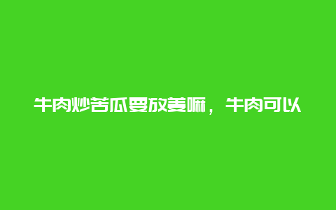 牛肉炒苦瓜要放姜嘛，牛肉可以炒苦瓜吗?