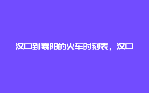 汉口到襄阳的火车时刻表，汉口到襄阳的火车时刻表查询