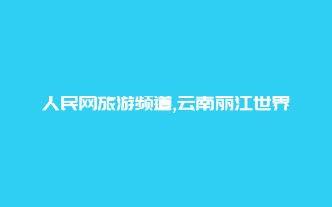 人民网旅游频道,云南丽江世界自然遗产之美等你来探寻