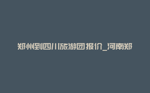 郑州到四川旅游团报价_河南郑州到四川成都有多远？