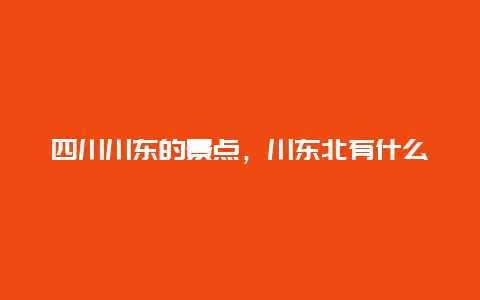 四川川东的景点，川东北有什么景点