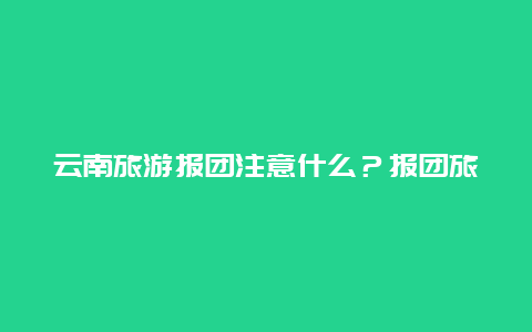 云南旅游报团注意什么？报团旅游去云南要注意什么？