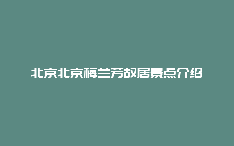 北京北京梅兰芳故居景点介绍