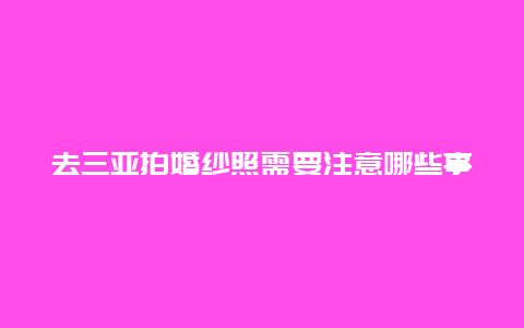 去三亚拍婚纱照需要注意哪些事项？