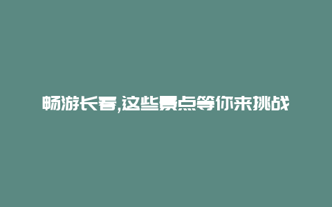 畅游长春,这些景点等你来挑战