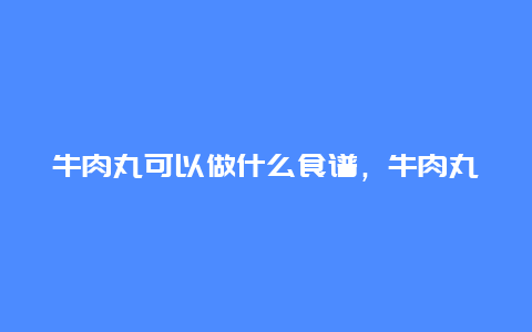 牛肉丸可以做什么食谱，牛肉丸可以做什么食谱呢