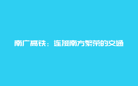 南广高铁：连接南方繁荣的交通新动脉