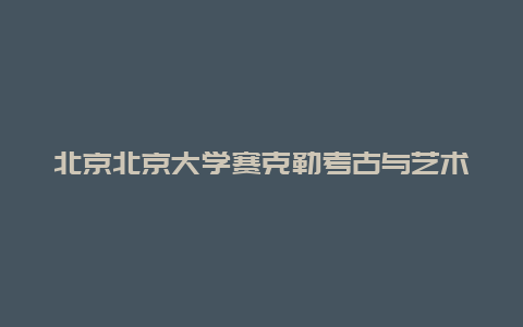 北京北京大学赛克勒考古与艺术博物馆景点介绍