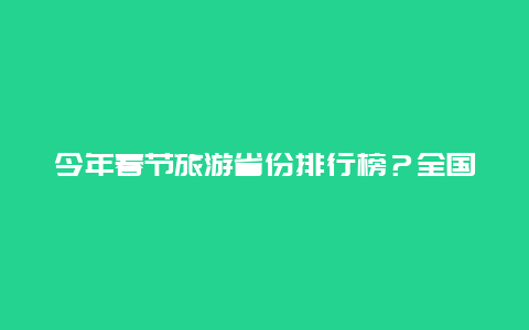 今年春节旅游省份排行榜？全国各省春节旅游收入排行榜？