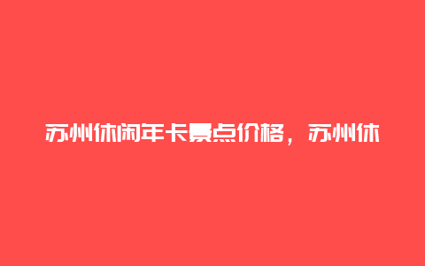 苏州休闲年卡景点价格，苏州休闲年卡可以去的景点