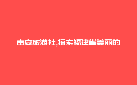 南安旅游社,探索福建省美丽的南安市