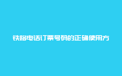 铁路电话订票号码的正确使用方法