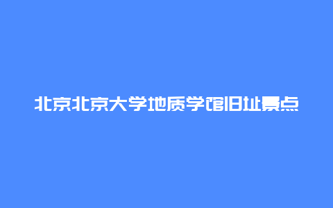 北京北京大学地质学馆旧址景点介绍