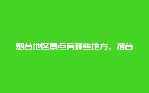 烟台地区景点有哪些地方，烟台地区景点有哪些地方免费